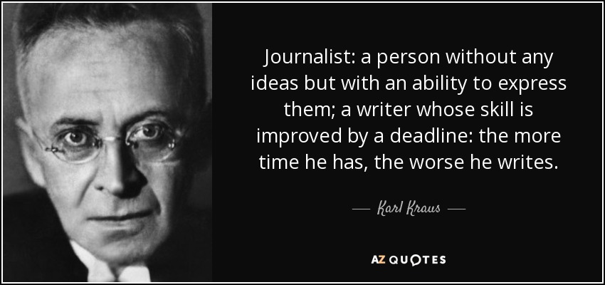 Journalist: a person without any ideas but with an ability to express them; a writer whose skill is improved by a deadline: the more time he has, the worse he writes. - Karl Kraus