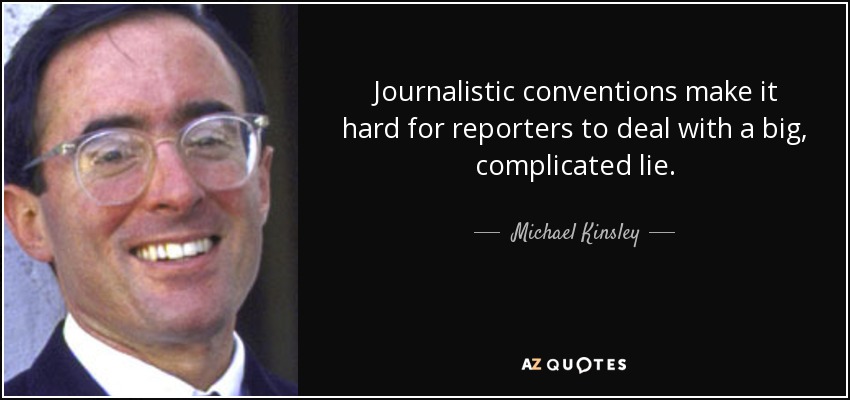 Journalistic conventions make it hard for reporters to deal with a big, complicated lie. - Michael Kinsley