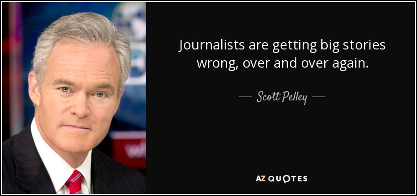 Journalists are getting big stories wrong, over and over again. - Scott Pelley