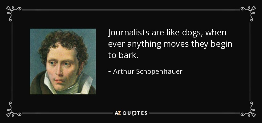 Journalists are like dogs, when ever anything moves they begin to bark. - Arthur Schopenhauer