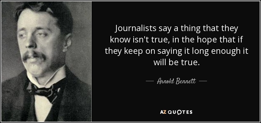 Journalists say a thing that they know isn't true, in the hope that if they keep on saying it long enough it will be true. - Arnold Bennett