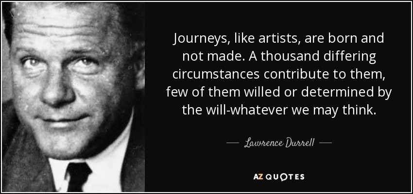 Journeys, like artists, are born and not made. A thousand differing circumstances contribute to them, few of them willed or determined by the will-whatever we may think. - Lawrence Durrell