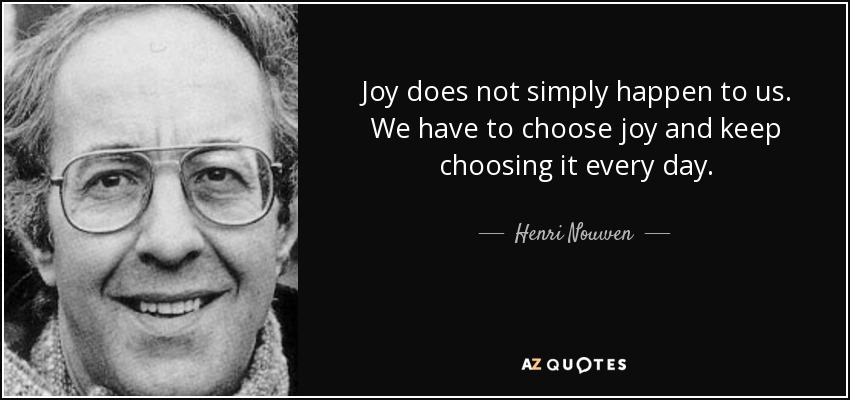 Joy does not simply happen to us. We have to choose joy and keep choosing it every day. - Henri Nouwen