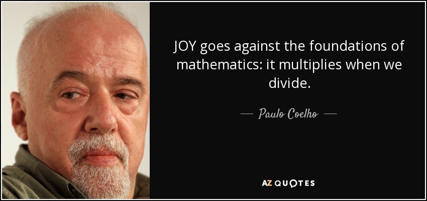 JOY goes against the foundations of mathematics: it multiplies when we divide. - Paulo Coelho