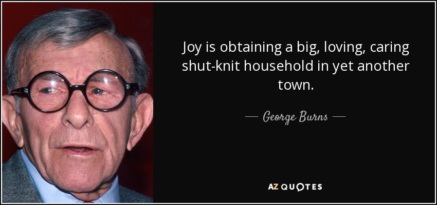 Joy is obtaining a big, loving, caring shut-knit household in yet another town. - George Burns