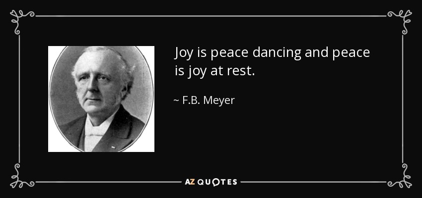 Joy is peace dancing and peace is joy at rest. - F.B. Meyer