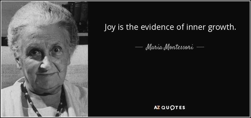 Joy is the evidence of inner growth. - Maria Montessori