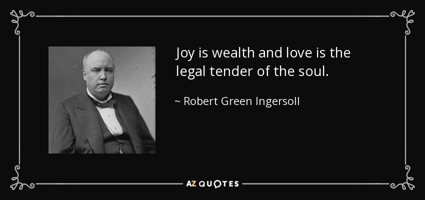 Joy is wealth and love is the legal tender of the soul. - Robert Green Ingersoll