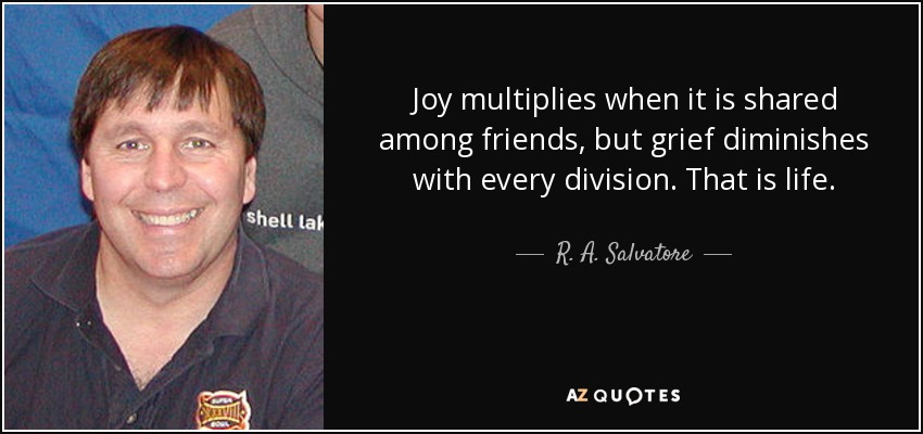 Joy multiplies when it is shared among friends, but grief diminishes with every division. That is life. - R. A. Salvatore
