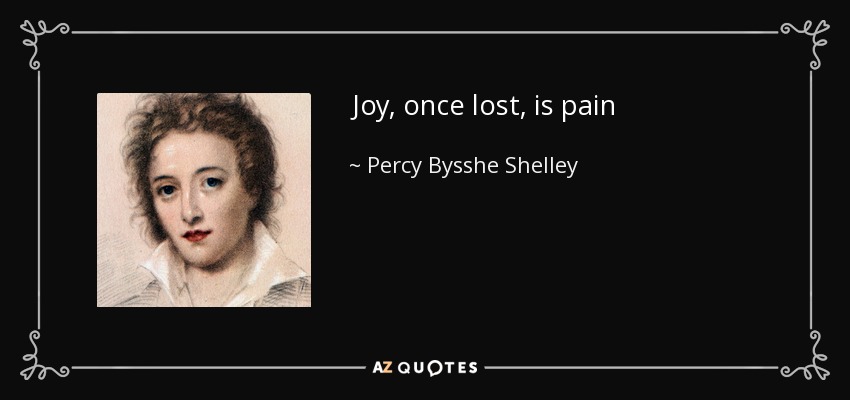 Joy, once lost, is pain - Percy Bysshe Shelley