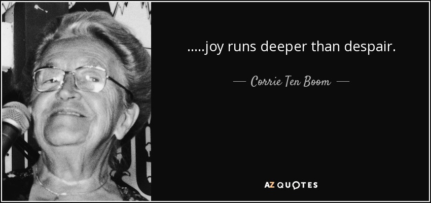 .....joy runs deeper than despair. - Corrie Ten Boom