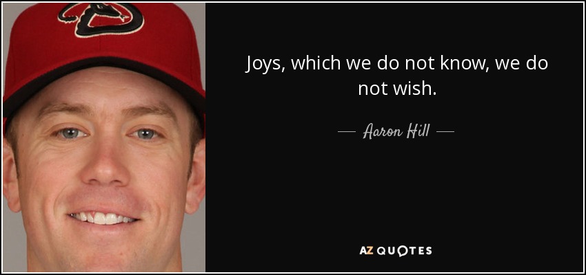 Joys, which we do not know, we do not wish. - Aaron Hill