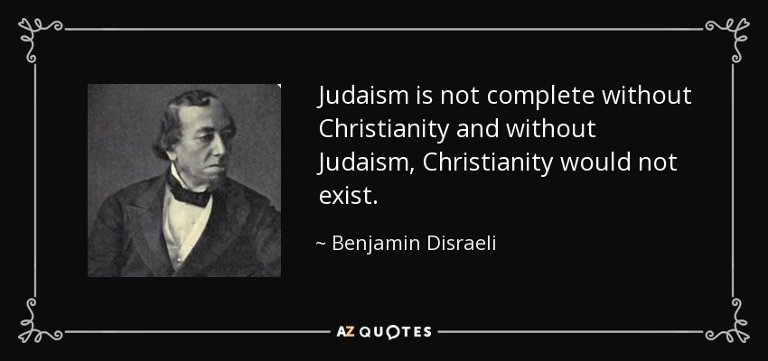 Judaism is not complete without Christianity and without Judaism, Christianity would not exist. - Benjamin Disraeli