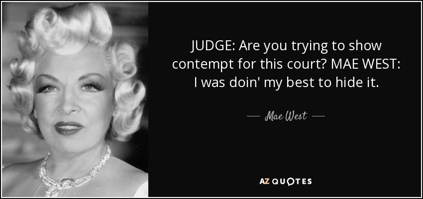 JUDGE: Are you trying to show contempt for this court? MAE WEST: I was doin' my best to hide it. - Mae West