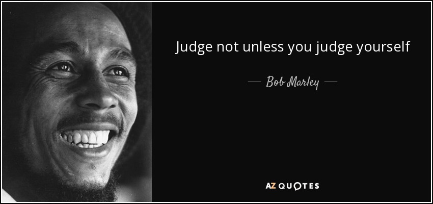 Judge not unless you judge yourself - Bob Marley