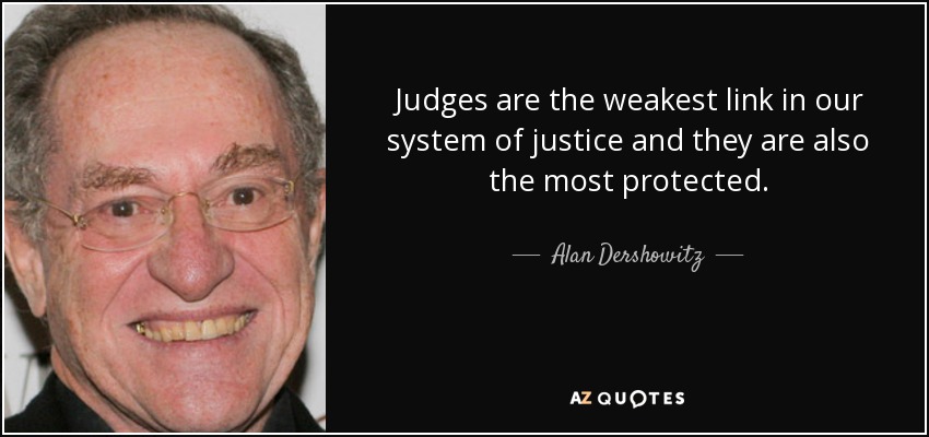 Judges are the weakest link in our system of justice and they are also the most protected. - Alan Dershowitz