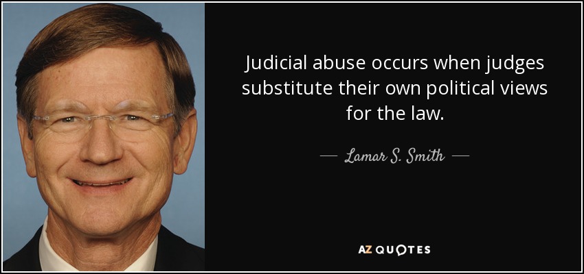 Judicial abuse occurs when judges substitute their own political views for the law. - Lamar S. Smith