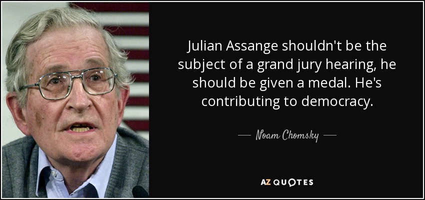 Julian Assange shouldn't be the subject of a grand jury hearing, he should be given a medal. He's contributing to democracy. - Noam Chomsky