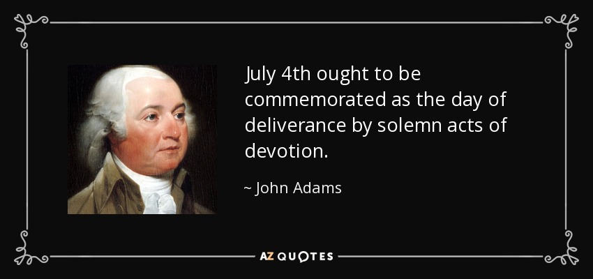 July 4th ought to be commemorated as the day of deliverance by solemn acts of devotion. - John Adams