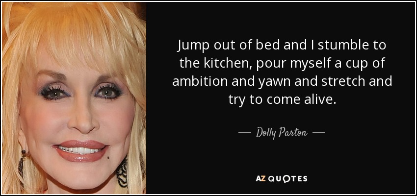 Jump out of bed and I stumble to the kitchen, pour myself a cup of ambition and yawn and stretch and try to come alive. - Dolly Parton