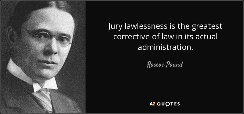 Jury lawlessness is the greatest corrective of law in its actual administration. - Roscoe Pound