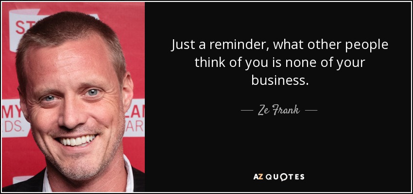 Just a reminder, what other people think of you is none of your business. - Ze Frank