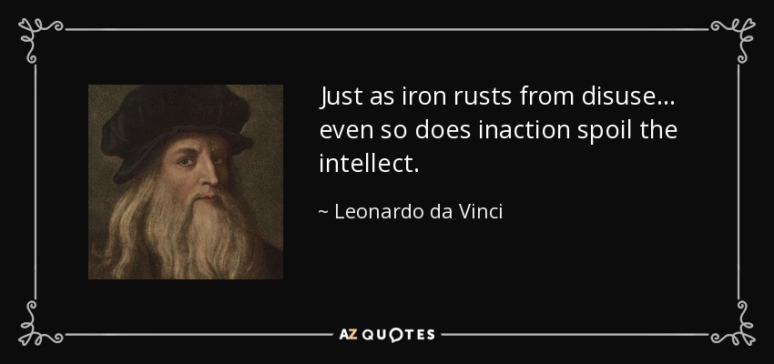 Just as iron rusts from disuse... even so does inaction spoil the intellect. - Leonardo da Vinci