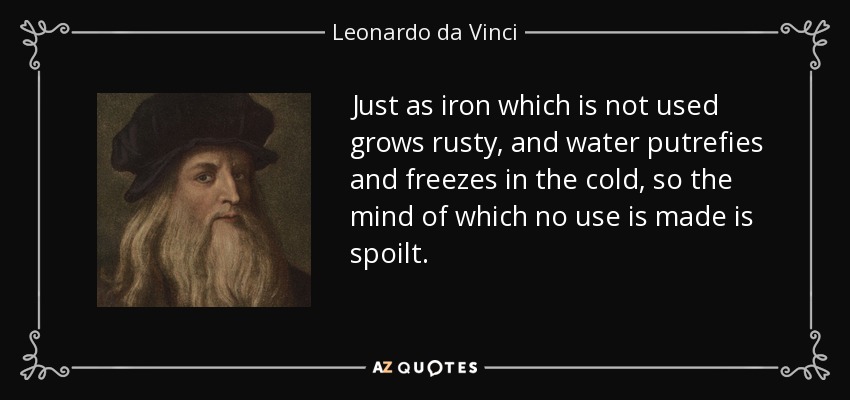 Just as iron which is not used grows rusty, and water putrefies and freezes in the cold, so the mind of which no use is made is spoilt. - Leonardo da Vinci