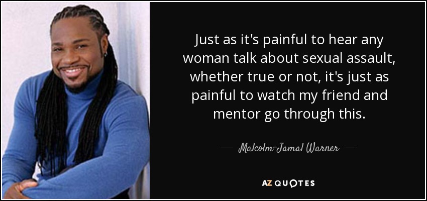Just as it's painful to hear any woman talk about sexual assault, whether true or not, it's just as painful to watch my friend and mentor go through this. - Malcolm-Jamal Warner