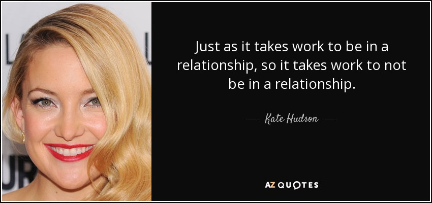 Just as it takes work to be in a relationship, so it takes work to not be in a relationship. - Kate Hudson