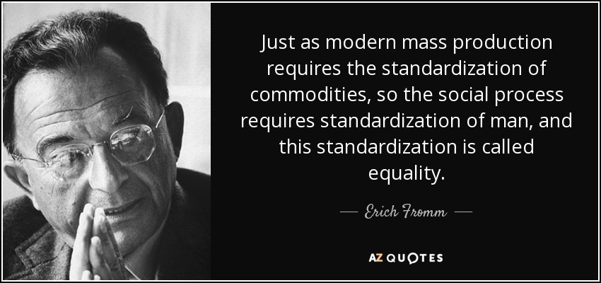 Just as modern mass production requires the standardization of commodities, so the social process requires standardization of man, and this standardization is called equality. - Erich Fromm