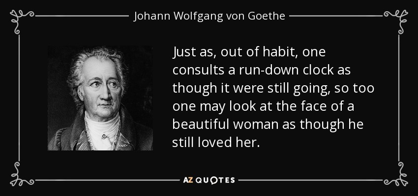 Just as, out of habit, one consults a run-down clock as though it were still going, so too one may look at the face of a beautiful woman as though he still loved her. - Johann Wolfgang von Goethe