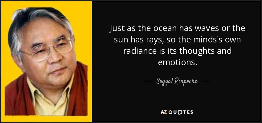 Just as the ocean has waves or the sun has rays, so the minds's own radiance is its thoughts and emotions. - Sogyal Rinpoche