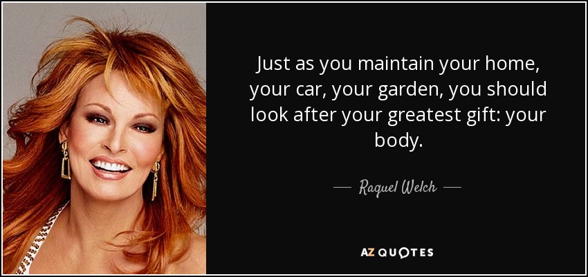 Just as you maintain your home, your car, your garden, you should look after your greatest gift: your body. - Raquel Welch