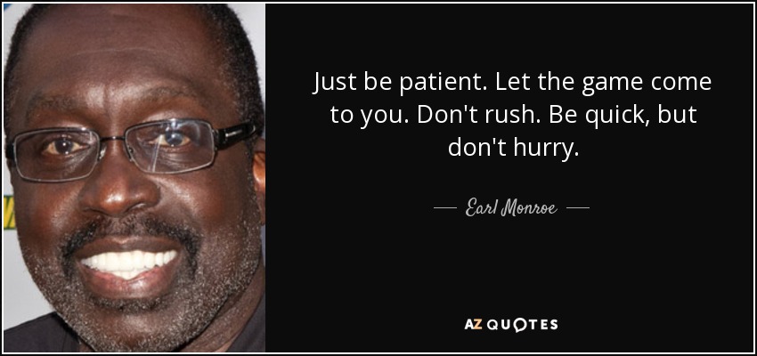 Just be patient. Let the game come to you. Don't rush. Be quick, but don't hurry. - Earl Monroe