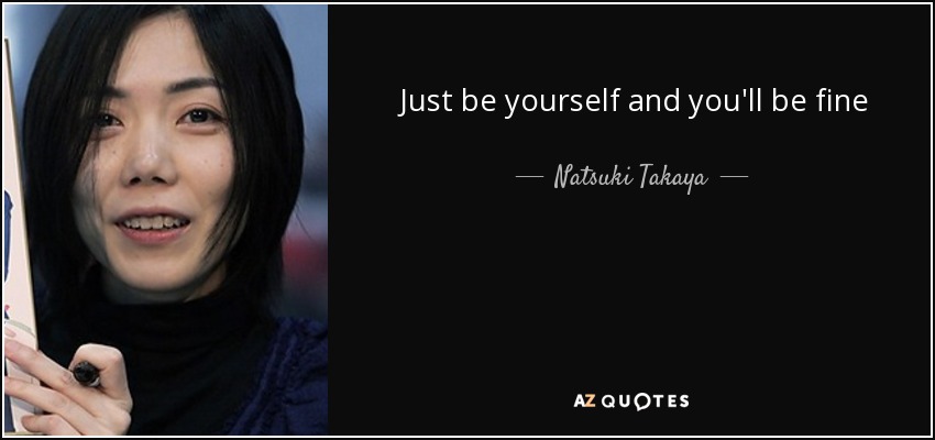 Just be yourself and you'll be fine - Natsuki Takaya