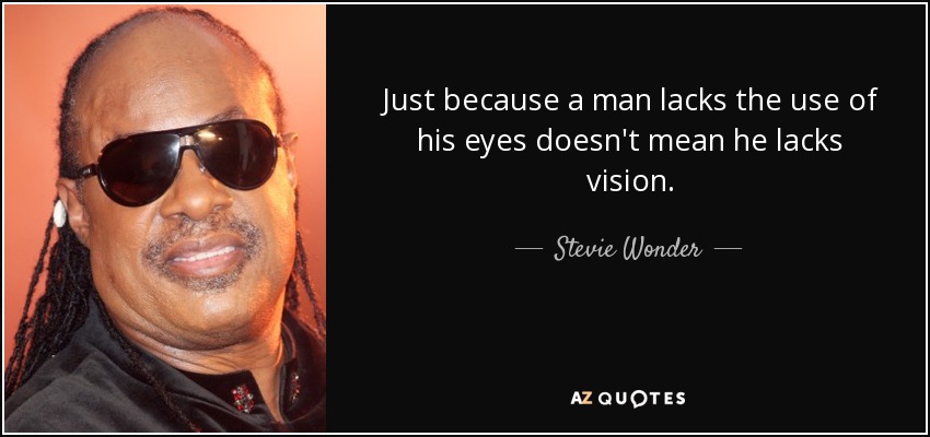 Just because a man lacks the use of his eyes doesn't mean he lacks vision. - Stevie Wonder