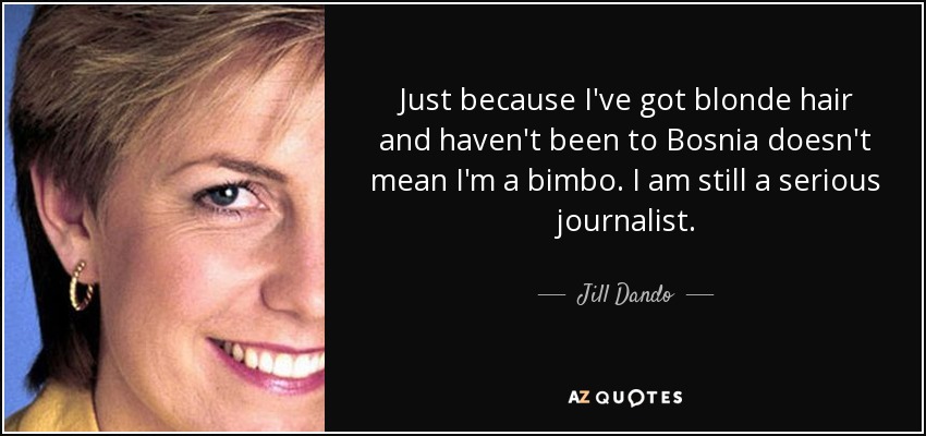 Just because I've got blonde hair and haven't been to Bosnia doesn't mean I'm a bimbo. I am still a serious journalist. - Jill Dando