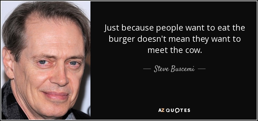 Just because people want to eat the burger doesn't mean they want to meet the cow. - Steve Buscemi