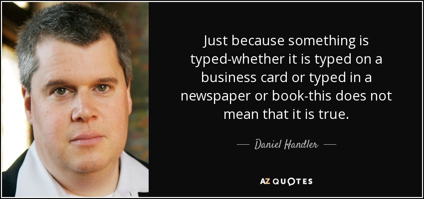 Just because something is typed-whether it is typed on a business card or typed in a newspaper or book-this does not mean that it is true. - Daniel Handler