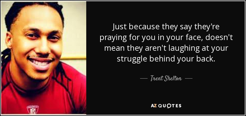 Just because they say they're praying for you in your face, doesn't mean they aren't laughing at your struggle behind your back. - Trent Shelton