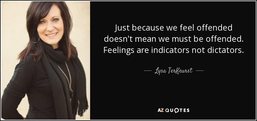 Just because we feel offended doesn't mean we must be offended. Feelings are indicators not dictators. - Lysa TerKeurst