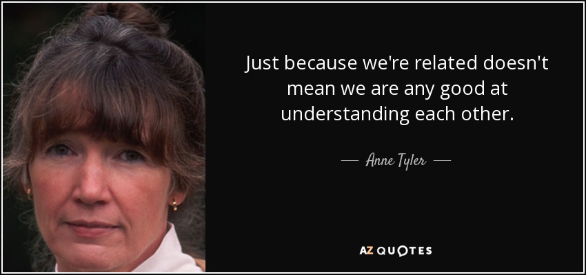 Just because we're related doesn't mean we are any good at understanding each other. - Anne Tyler