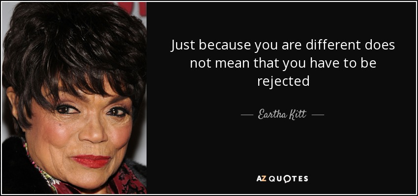 Just because you are different does not mean that you have to be rejected - Eartha Kitt