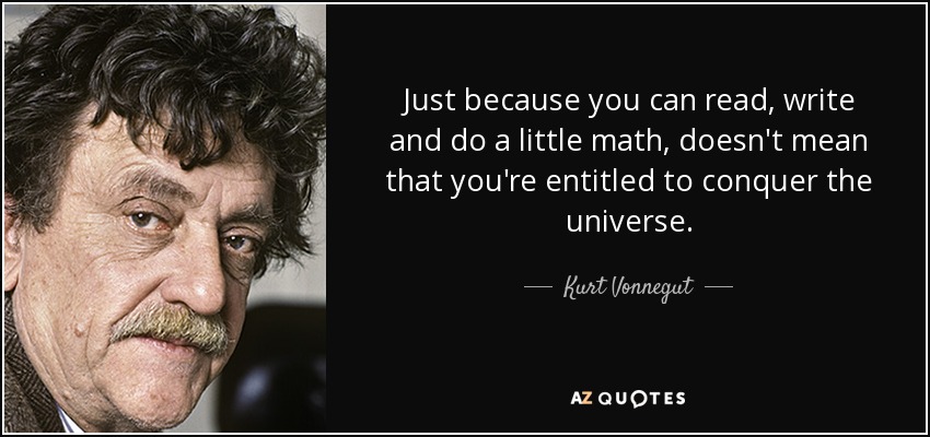 Just because you can read, write and do a little math, doesn't mean that you're entitled to conquer the universe. - Kurt Vonnegut