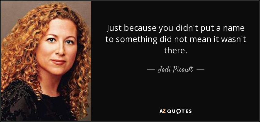 Just because you didn't put a name to something did not mean it wasn't there. - Jodi Picoult