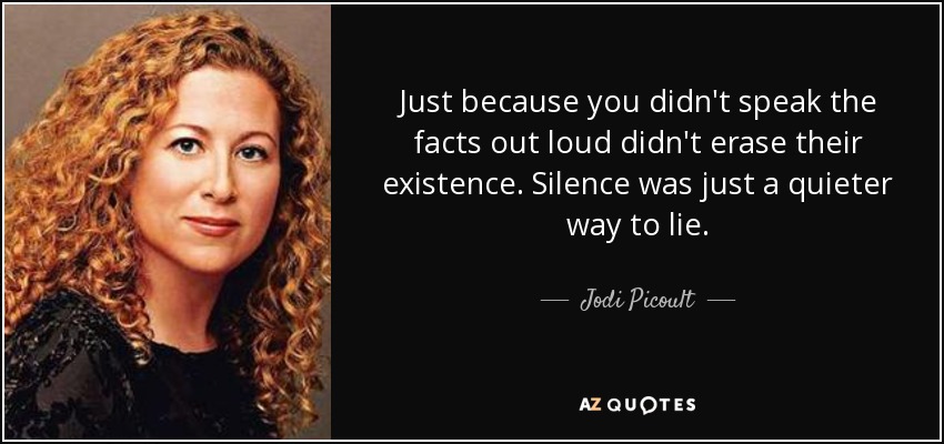Just because you didn't speak the facts out loud didn't erase their existence. Silence was just a quieter way to lie. - Jodi Picoult
