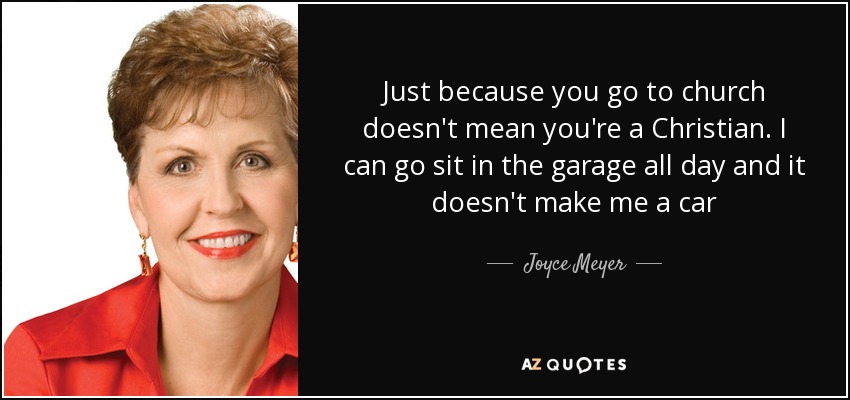 Just because you go to church doesn't mean you're a Christian. I can go sit in the garage all day and it doesn't make me a car - Joyce Meyer