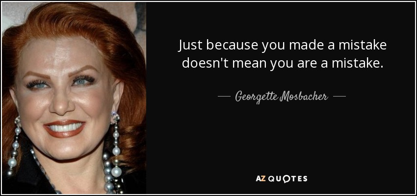 Just because you made a mistake doesn't mean you are a mistake. - Georgette Mosbacher