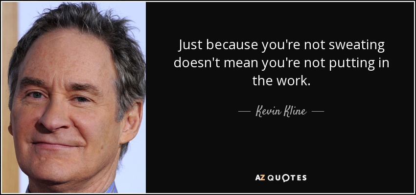 Just because you're not sweating doesn't mean you're not putting in the work. - Kevin Kline